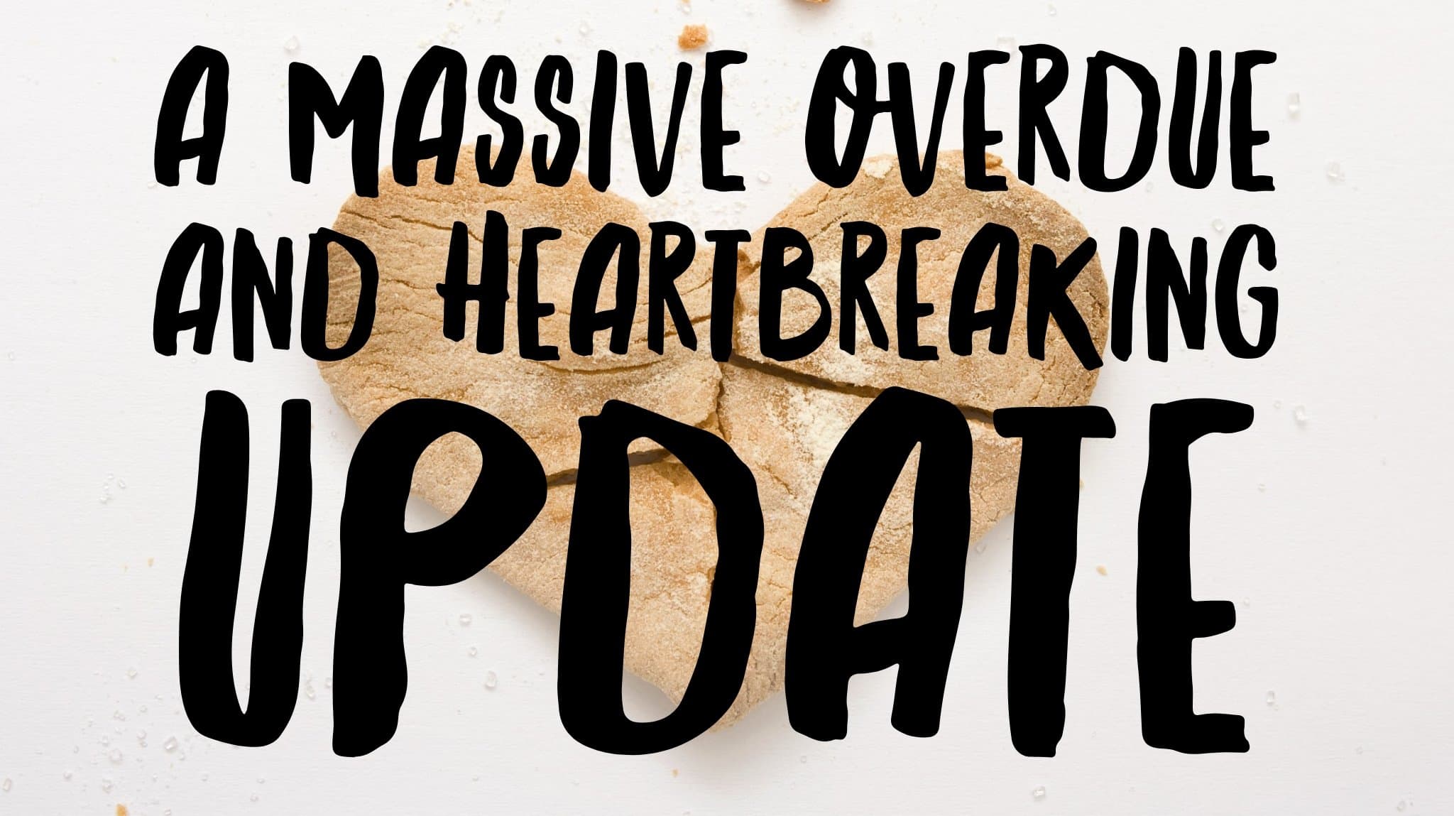 A massive overdue and heartbreaking update