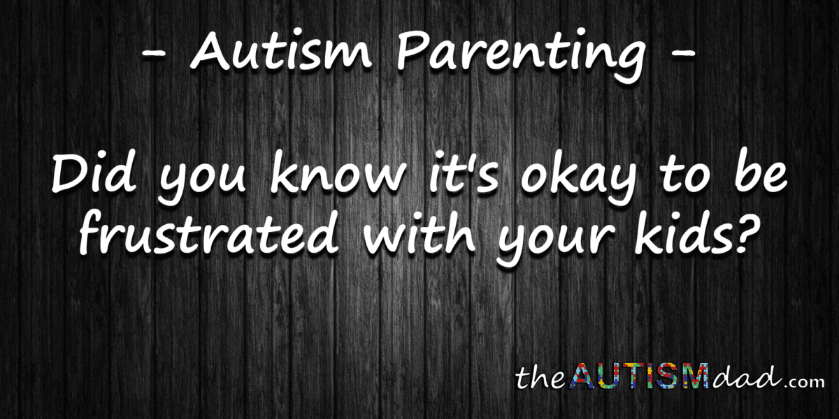 #Autism Parenting - Did you know it's okay to be frustrated with your kids?