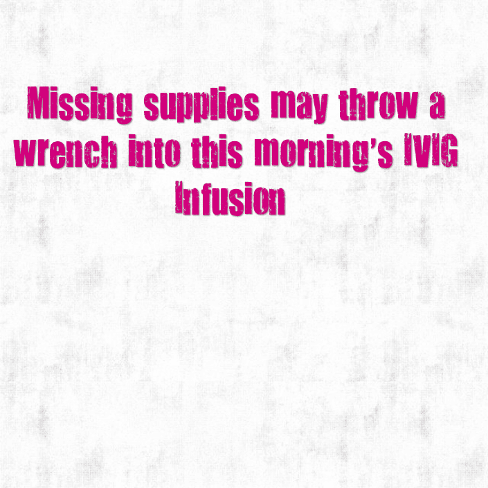 BAD NEWS - Missing supplies may throw a wrench into this morning's IVIG Infusion