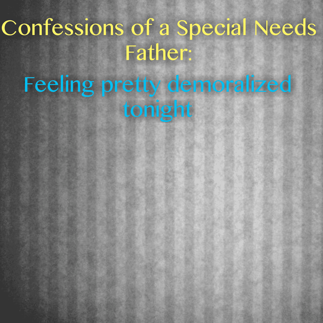 Confessions of a Special Needs Father: Feeling pretty demoralized