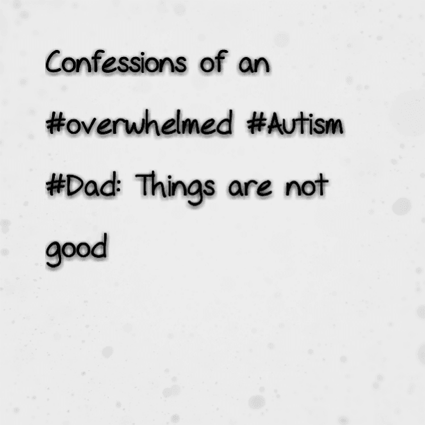 Confessions of an #overwhelmed #Autism #Dad: Things are not good