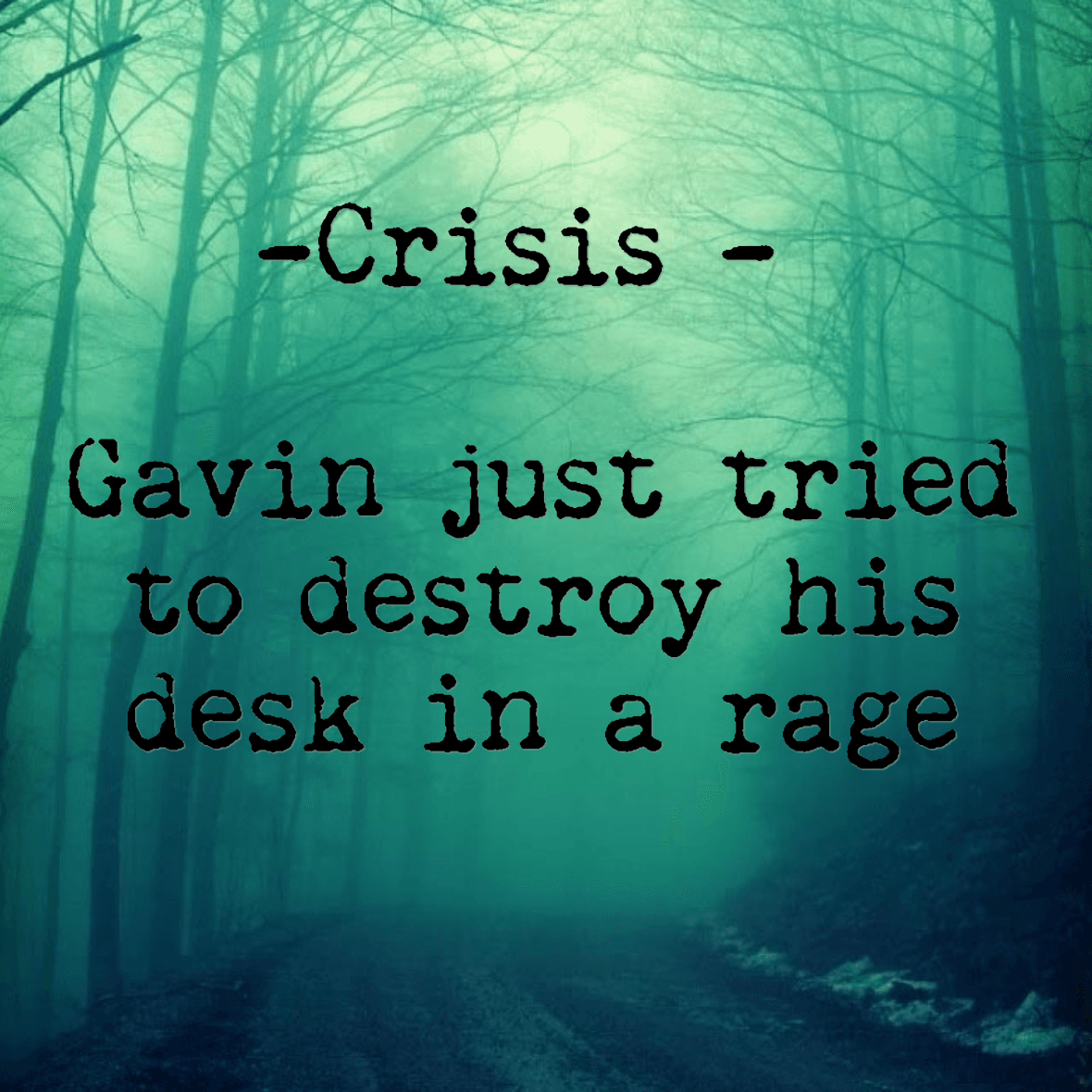 Crisis - Gavin just tried to destroy his desk in a rage