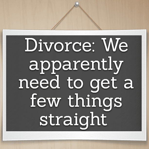 Divorce: We apparently need to get a few things straight