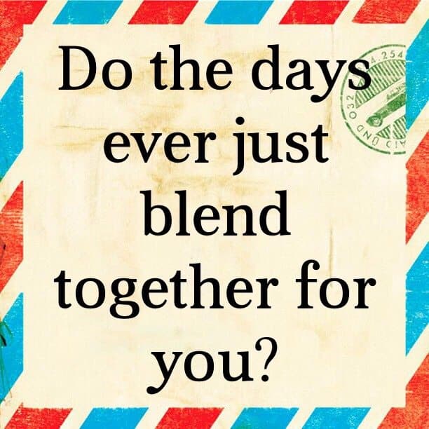 Do the days ever just blend together for you?