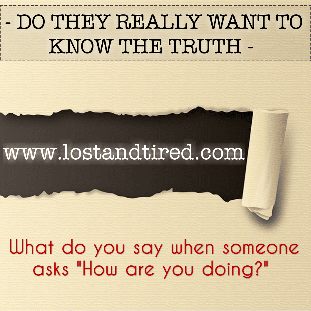DO THEY REALLY WANT TO KNOW THE TRUTH - What do you say when someone asks "How are you doing?"
