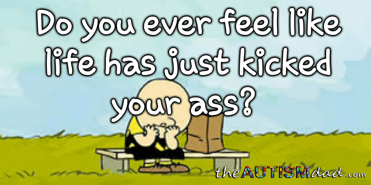 Do you ever feel like life has just kicked your ass?