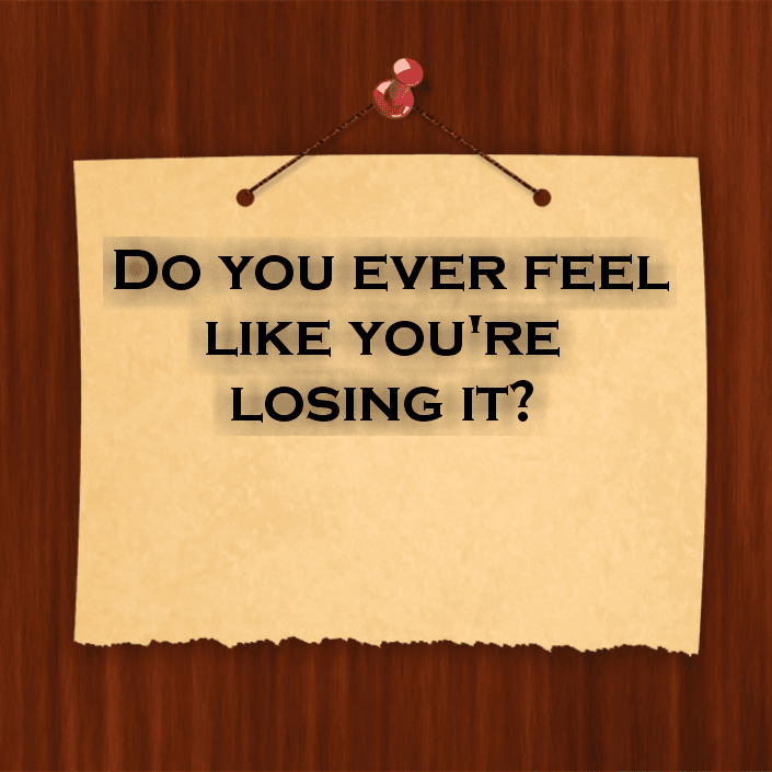 Do you ever feel like you're losing it?