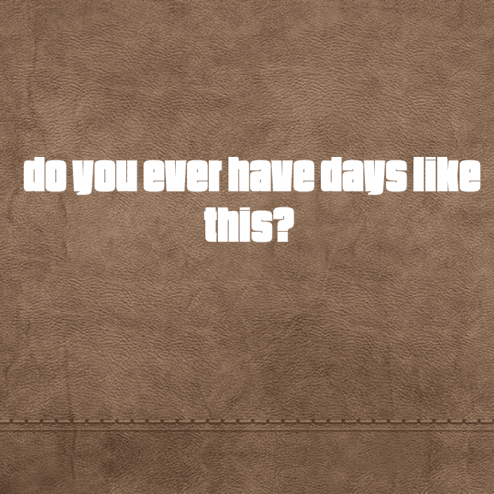 Do you ever have days like this?