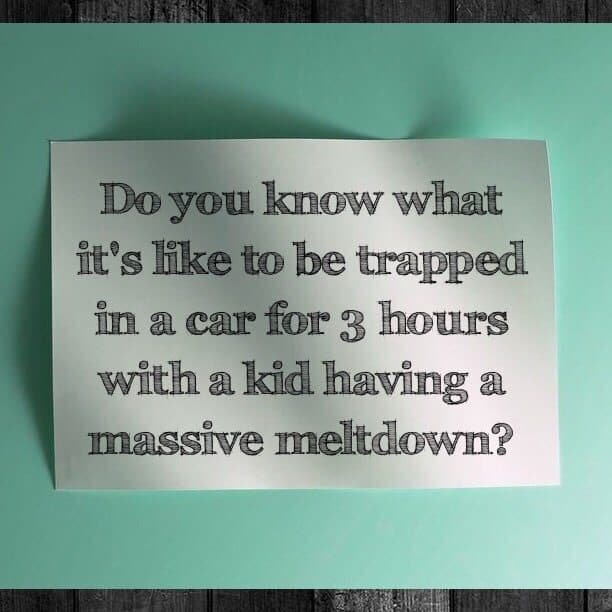 Do you know what it's like to be trapped in a car for 3 hours with a kid having a massive meltdown?