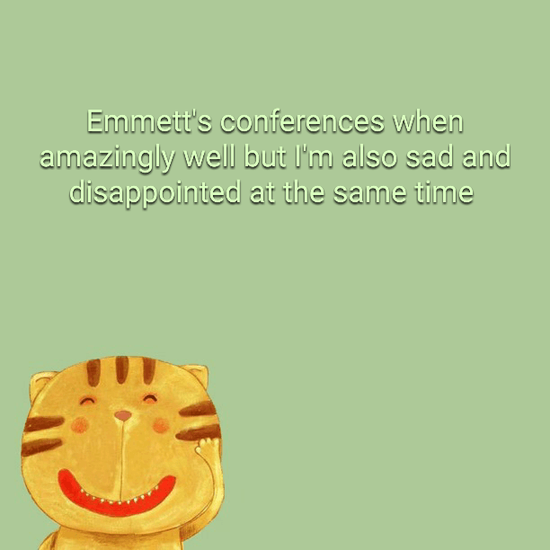 Emmett's conferences went amazingly well but I'm also sad and disappointed at the same time