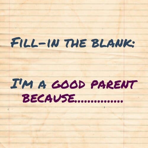 Fill-in the blank: I'm a good parent because.......