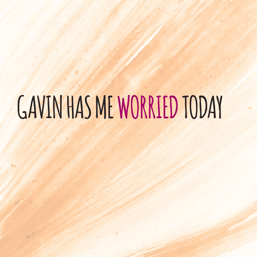 Gavin has me worried today