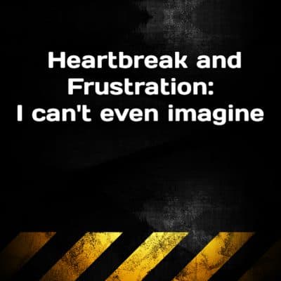 Heartbreak and Frustration: I can't even imagine