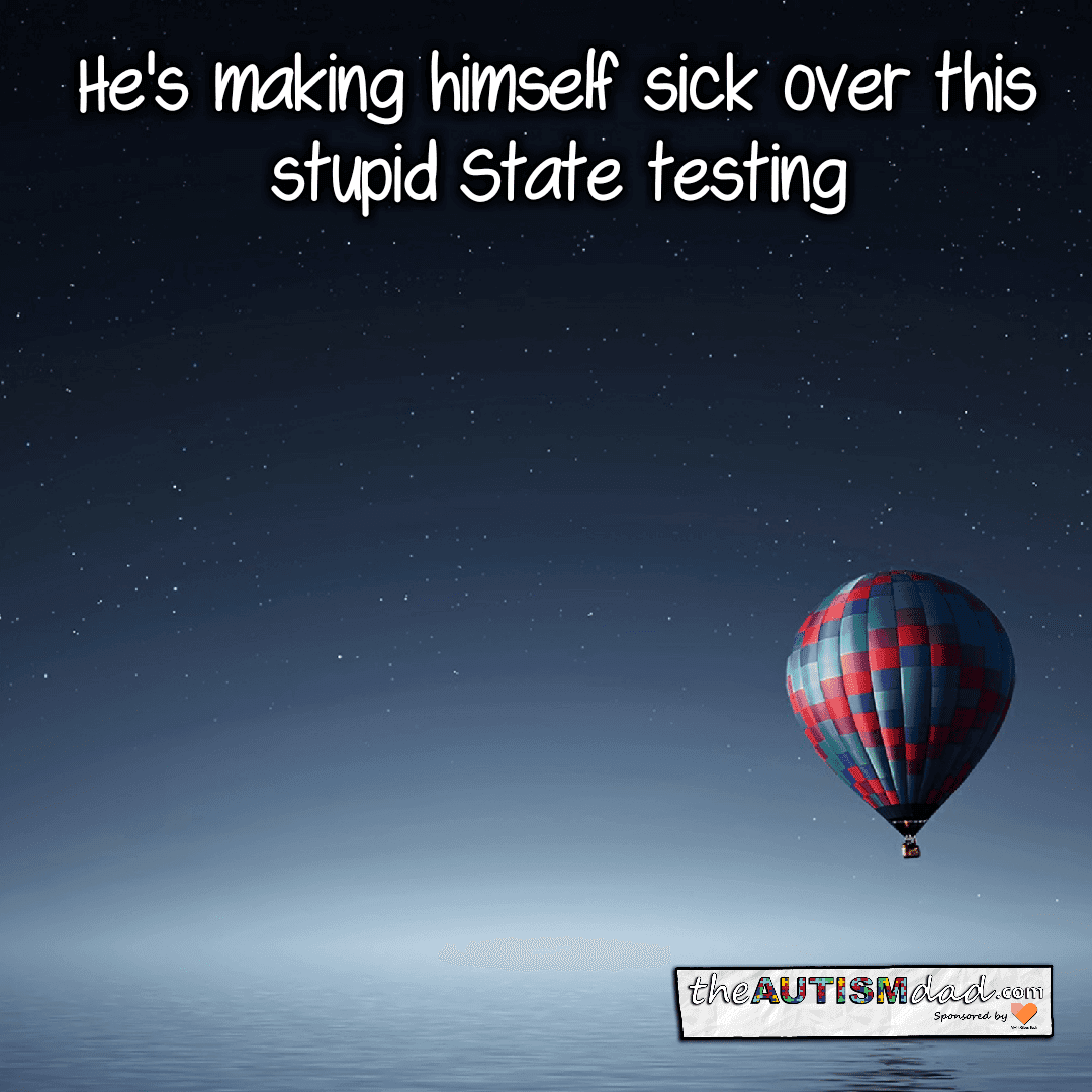 He's making himself sick over this stupid State testing