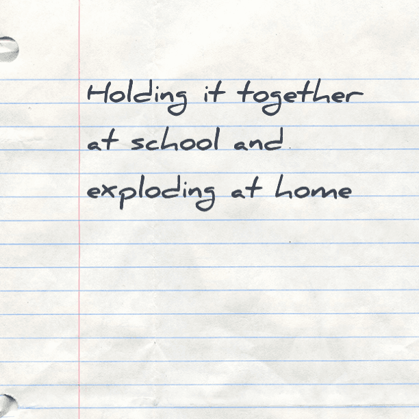 Holding it together at school and exploding at home