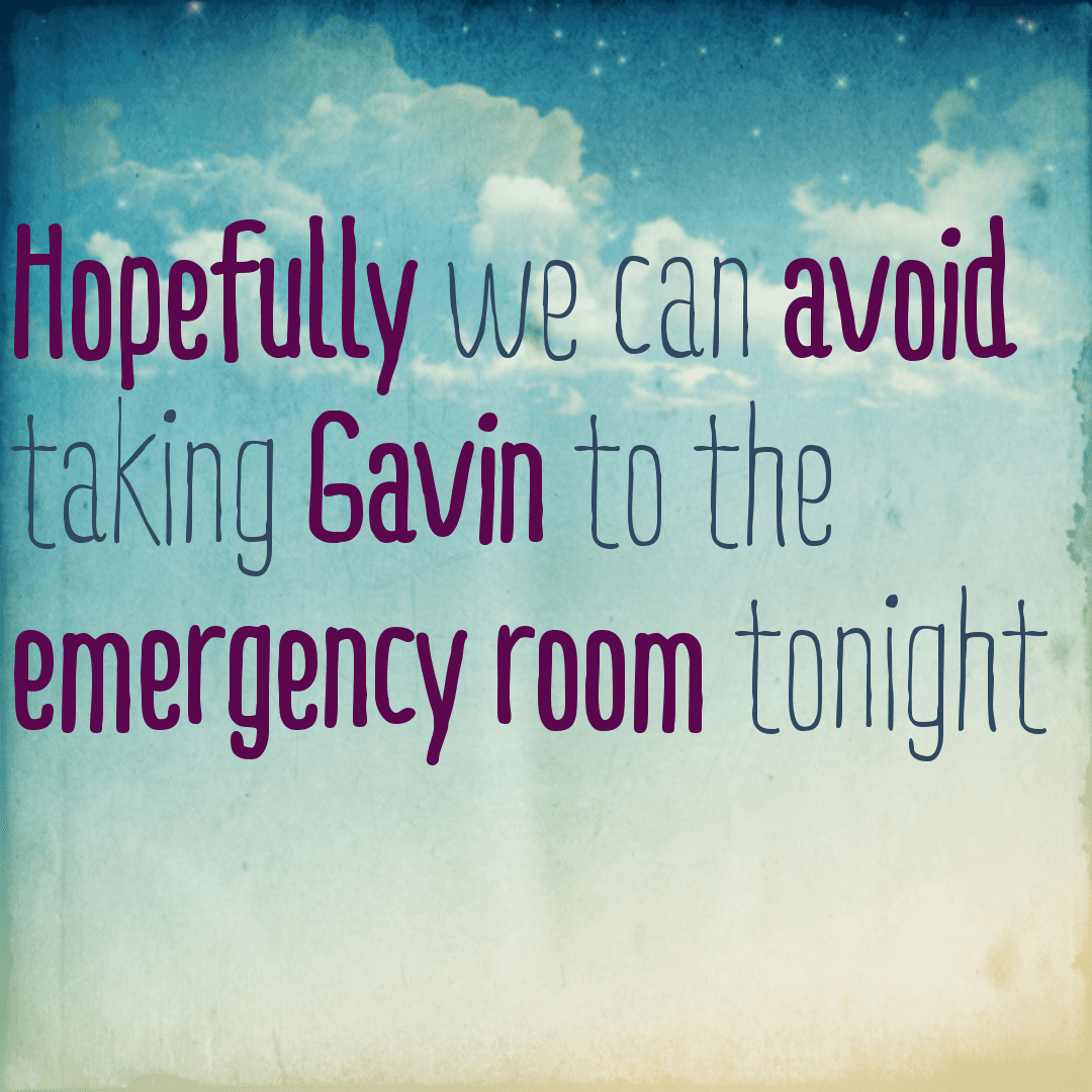 Hopefully we can avoid taking Gavin to the emergency room tonight