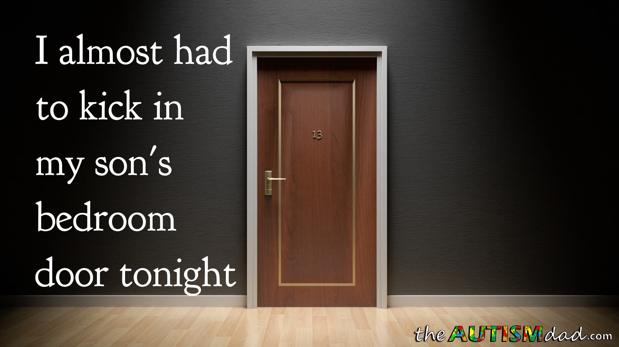 I almost had to kick in my son's bedroom door tonight