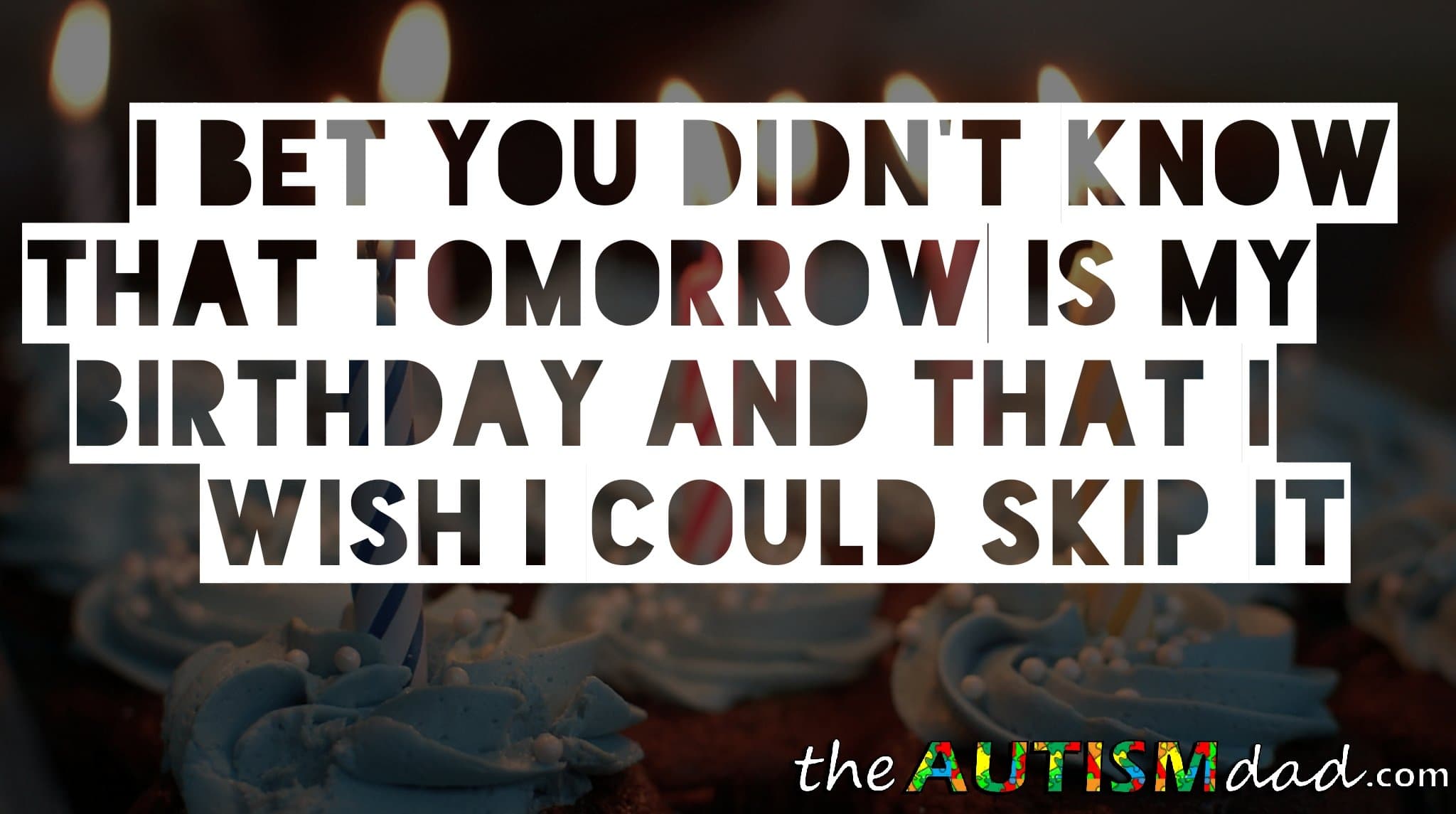 I bet you didn't know that tomorrow is my birthday and that I wish I could skip it