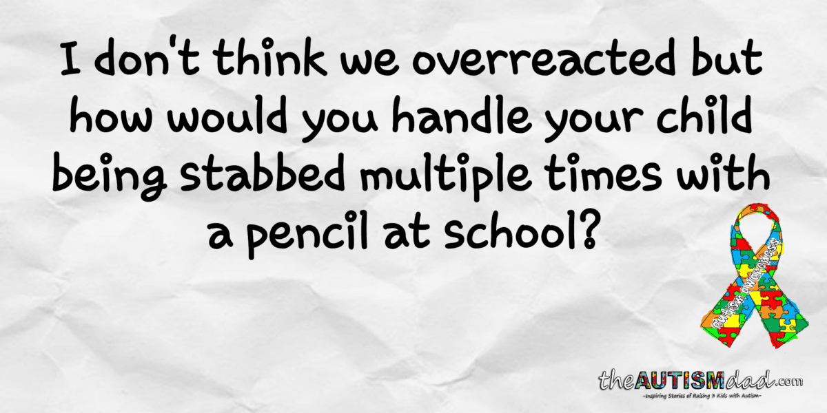 I don't think we overreacted but how would you handle your child being stabbed multiple times with a pencil at school?