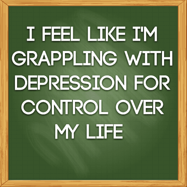 I feel like I'm grappling with depression for control over my life
