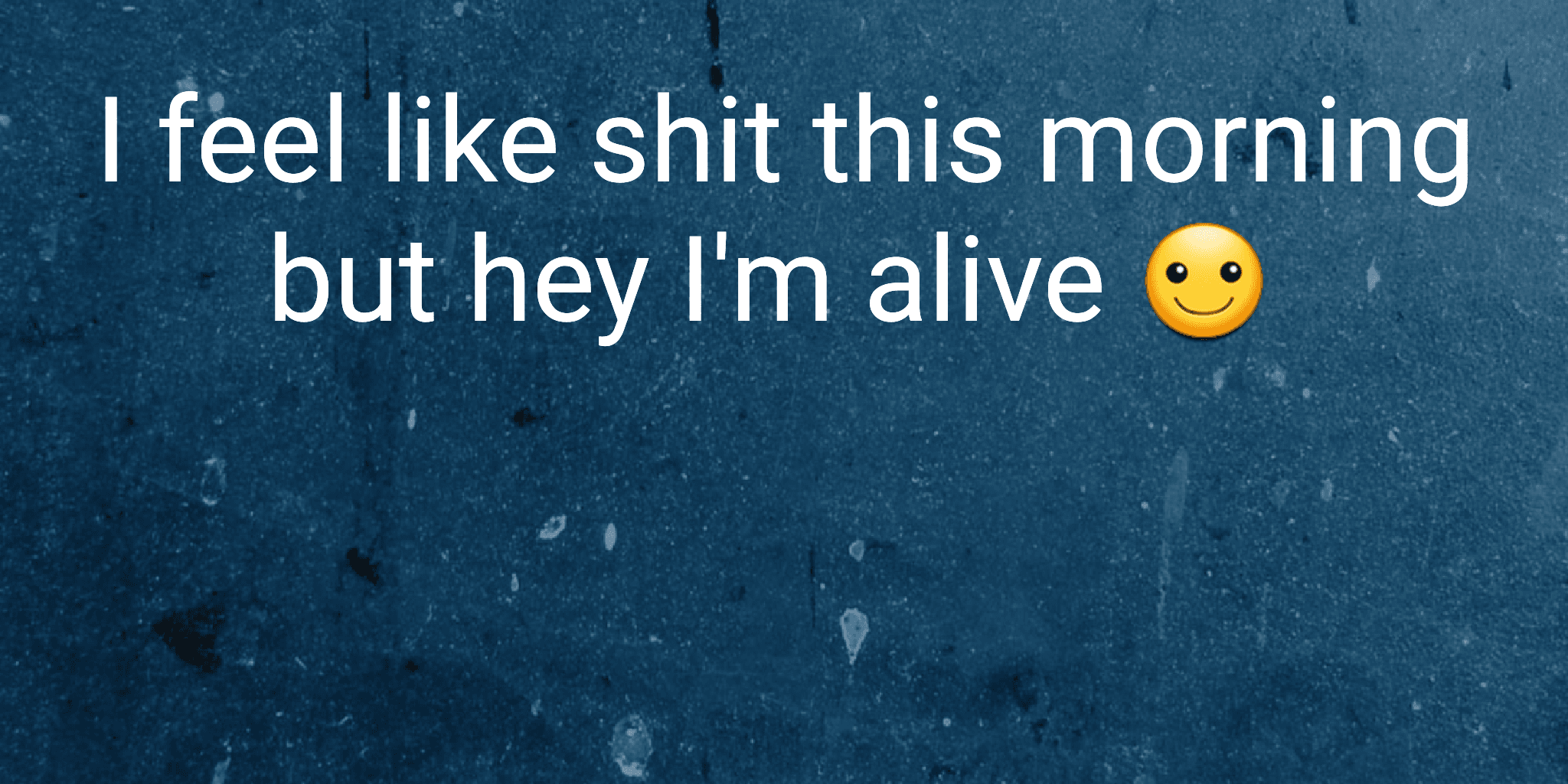 I feel like shit this morning but hey I'm alive