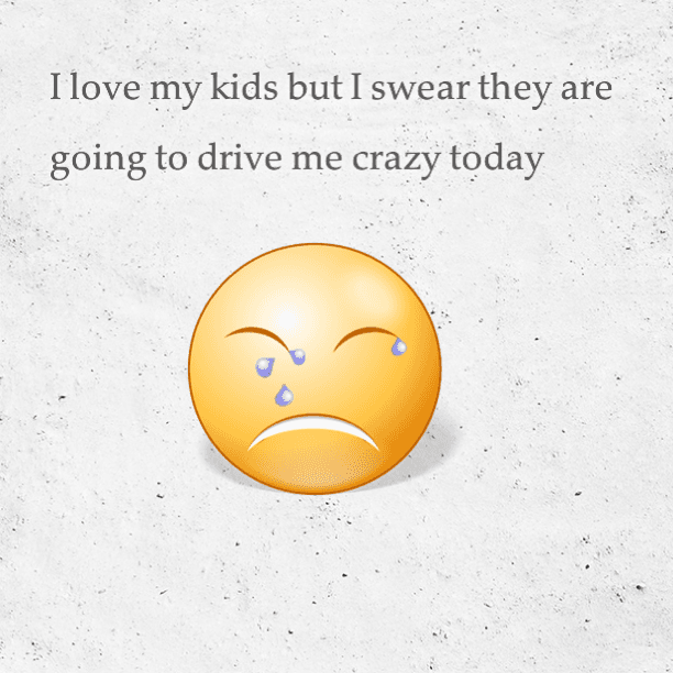 I love my kids but I swear they are going to drive me crazy today