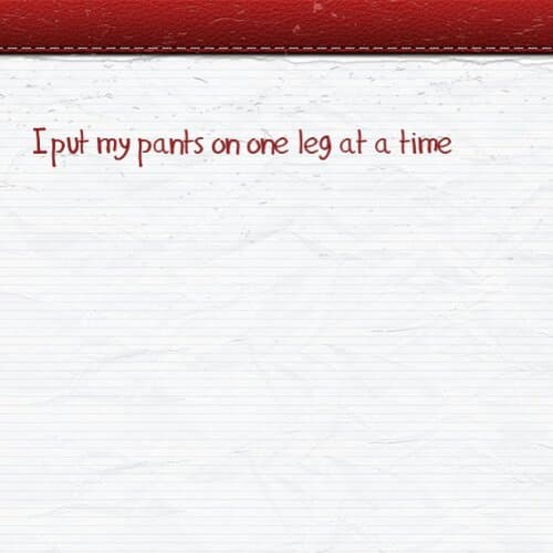 I put my pants on one leg at a time