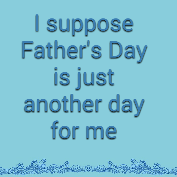 I suppose Father's Day is just another day for me