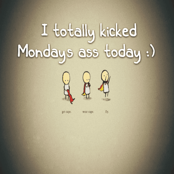 I totally kicked Monday's ass today :)