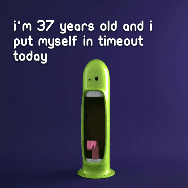 I'm 37 years old and I put myself in timeout today