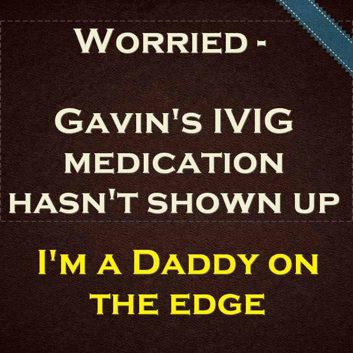 I'm a Daddy on the edge - Gavin's IVIG medication hasn't shown up
