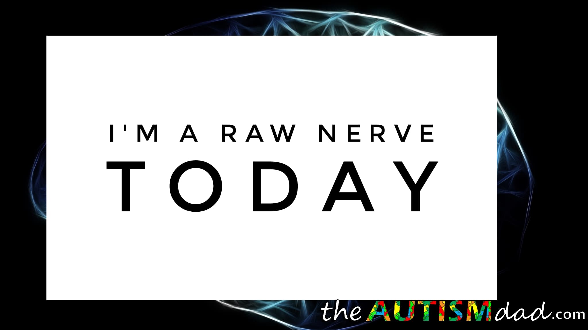 I'm a raw nerve today