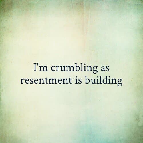 I'm crumbling as resentment is building