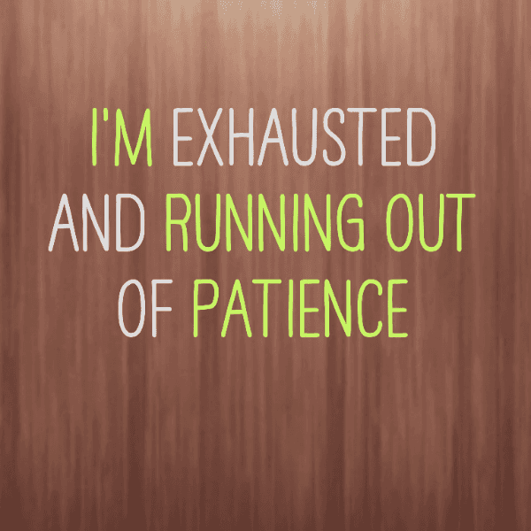 I'm exhausted and running out of patience