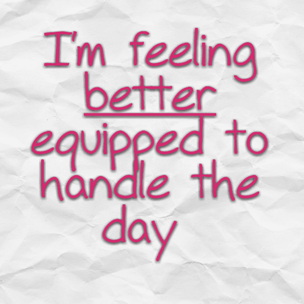 I'm feeling better equipped to handle the day