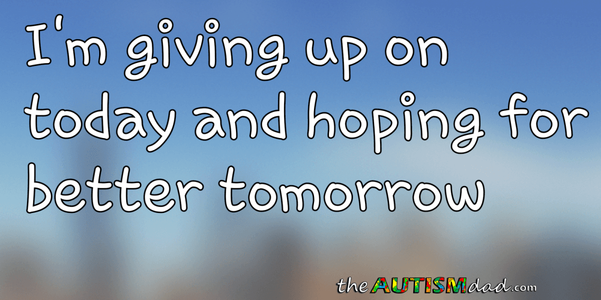 I'm giving up on today and hoping for better tomorrow