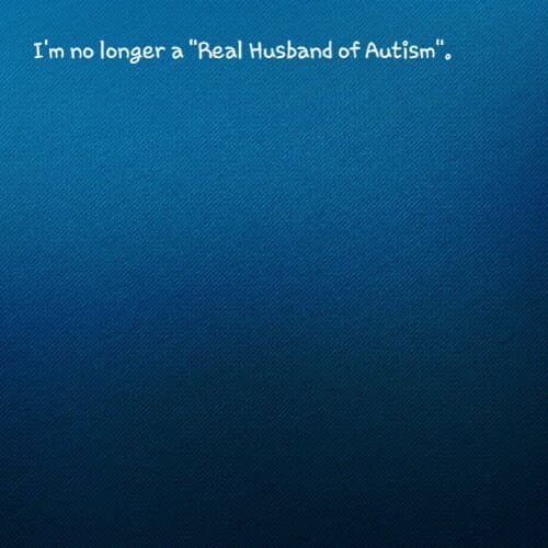 I'm no longer a "Real Husband of Autism"