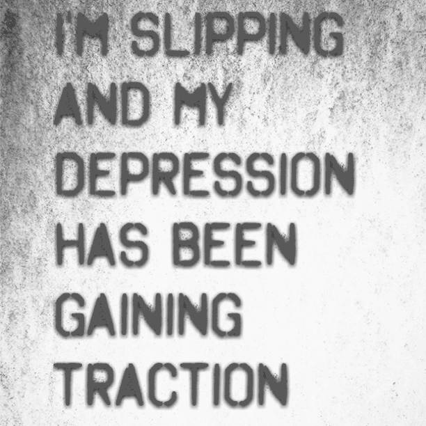 I'm slipping and my depression has been gaining traction