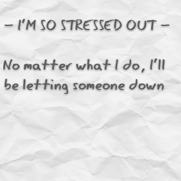 - I'M SO STRESSED OUT - No matter what I do, I'll be letting someone down