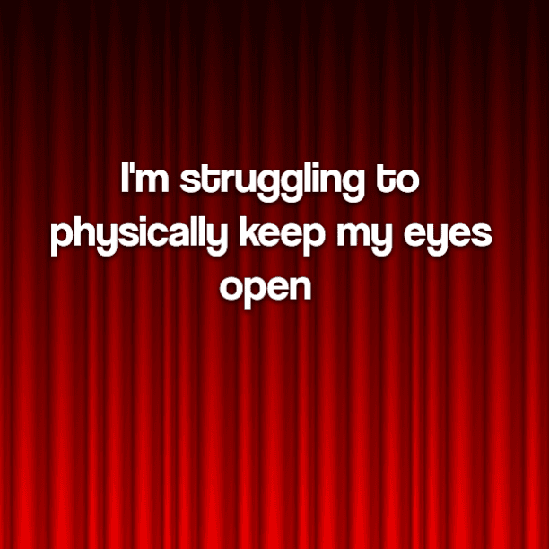 I'm struggling to physically keep my eyes open