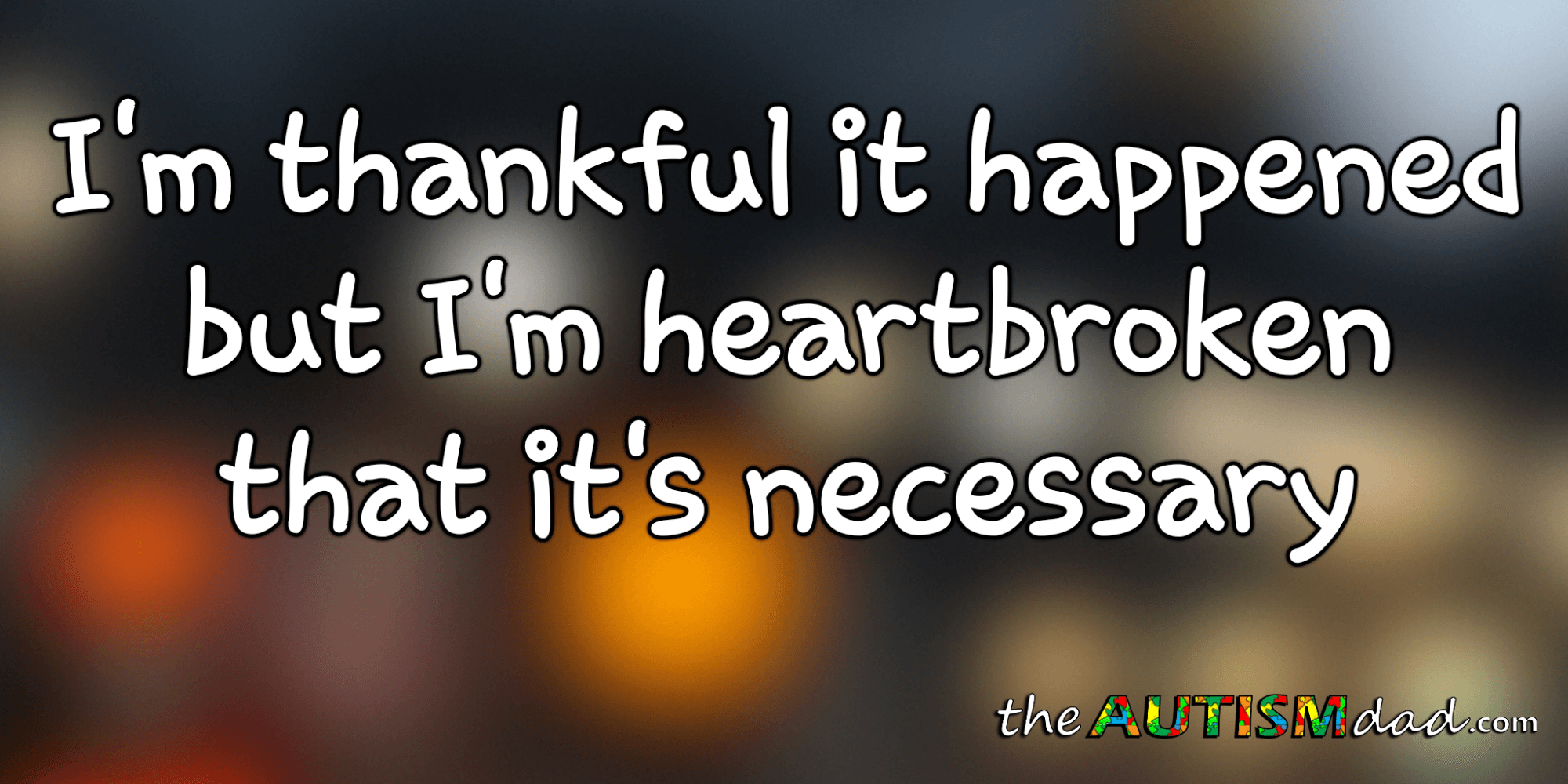 I'm thankful it happened but I'm heartbroken that it's necessary