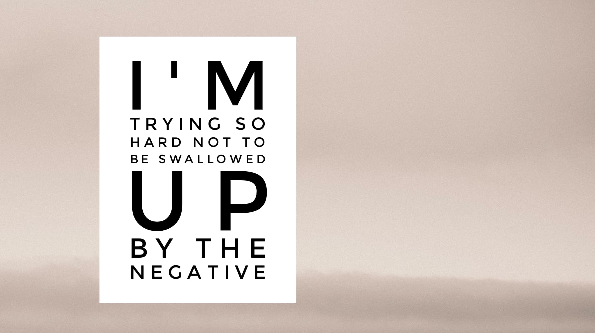 I'm trying so hard not to be swallowed up by the negative
