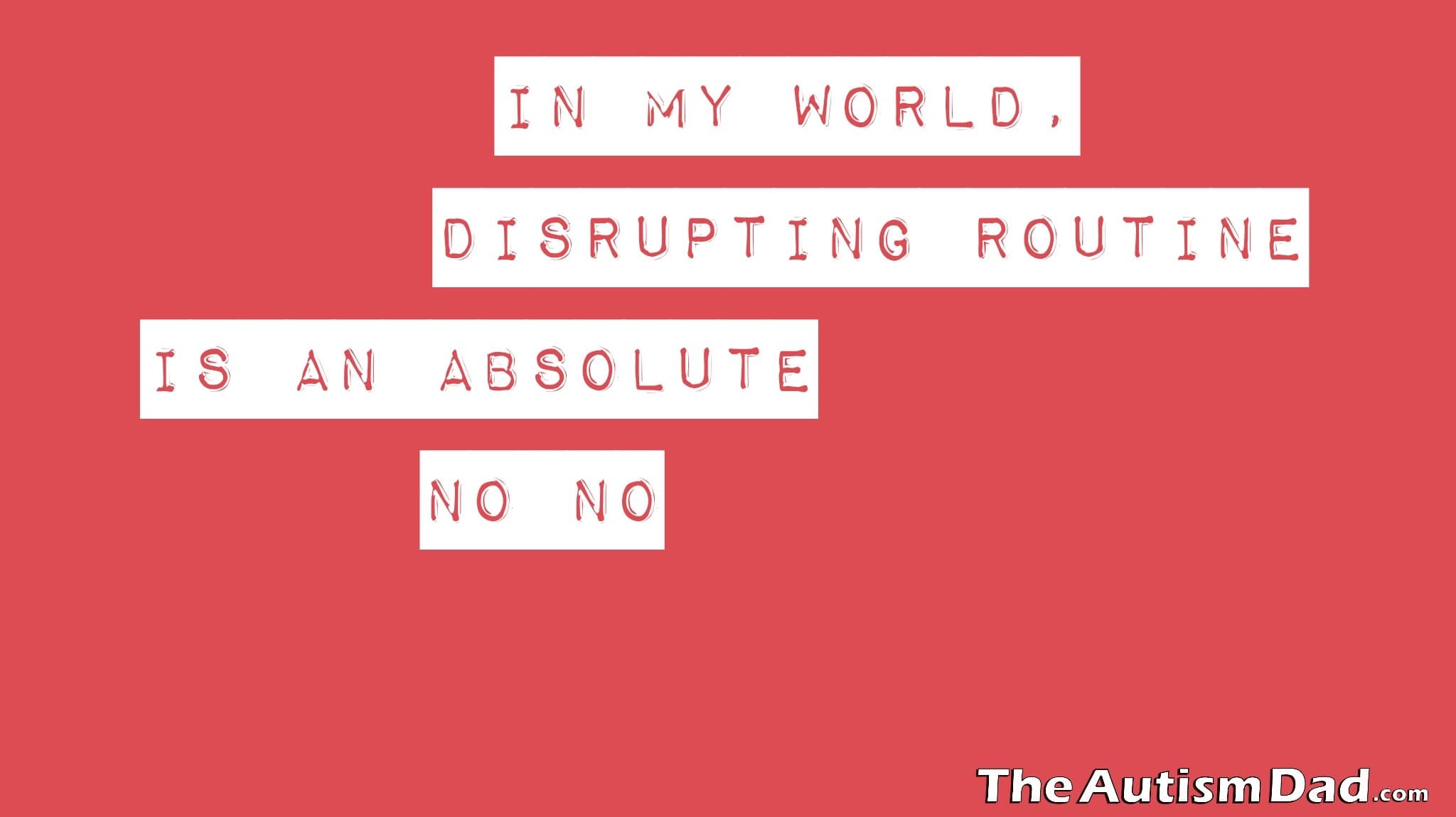 In my world, disrupting routine is an absolute no no