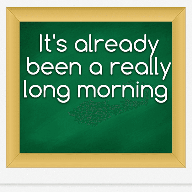 It's already been a really long morning