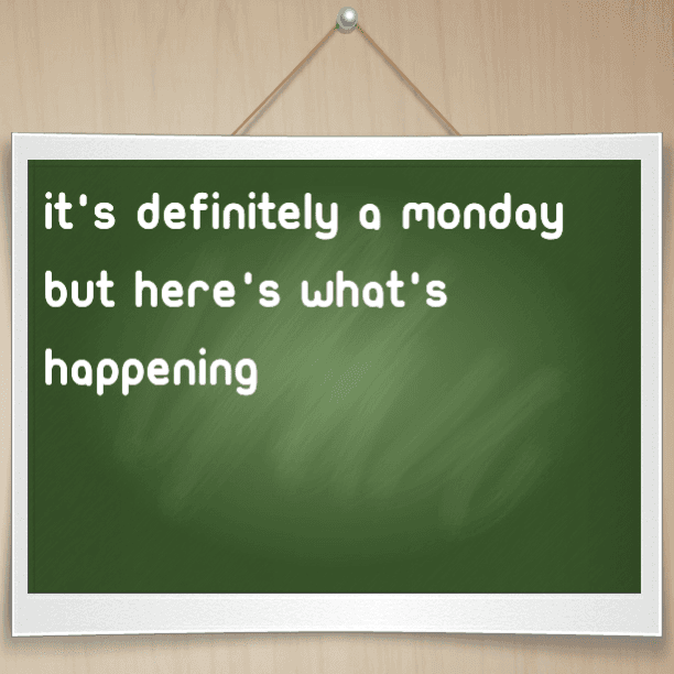 It's definitely a Monday but here's what's happening