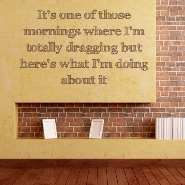 It's one of those mornings where I'm totally dragging but here's what I'm doing about it