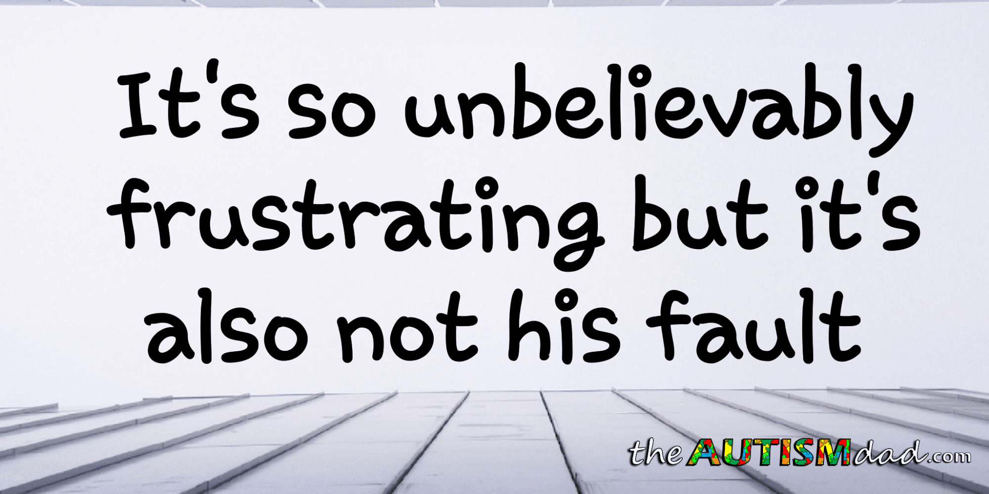 It's so unbelievably frustrating but it's also not his fault