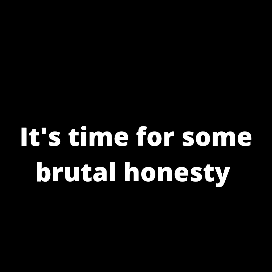 It's time for some brutal honesty