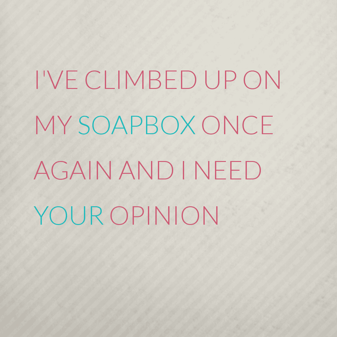 I've climbed up on my soapbox today, here's why