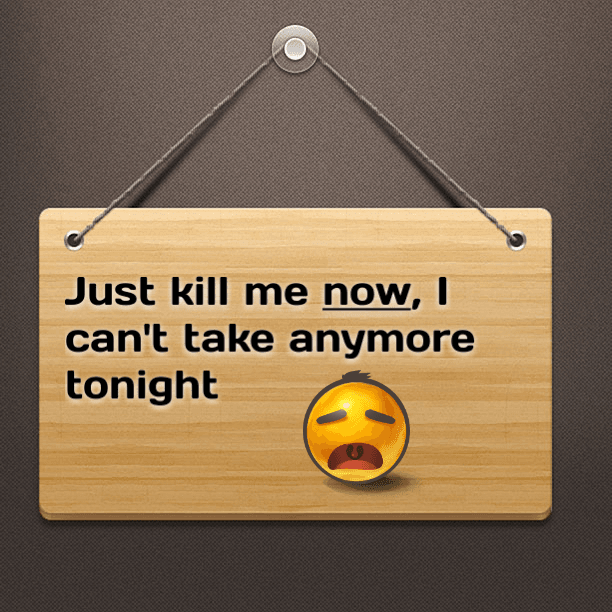 Just kill me now, I can't take any more tonight